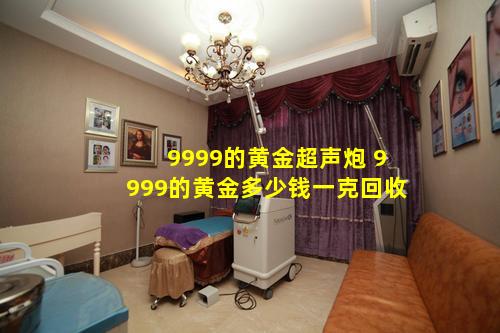 9999的黄金超声炮 9999的黄金多少钱一克回收